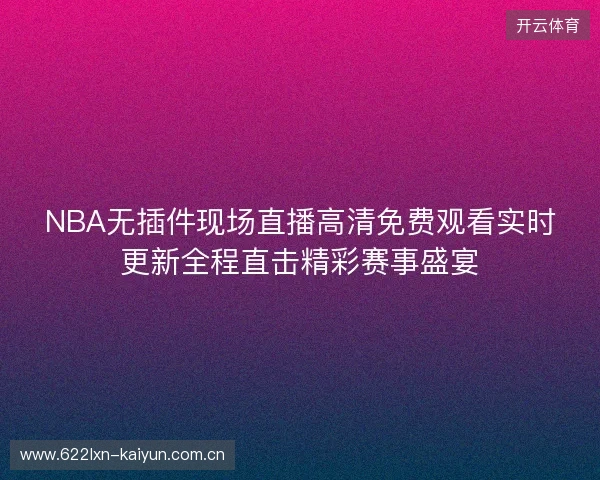 NBA无插件现场直播高清免费观看实时更新全程直击精彩赛事盛宴